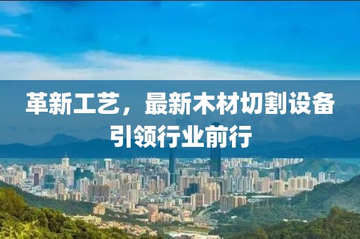 革新工藝，最新木材切割設(shè)備引領(lǐng)行業(yè)前行