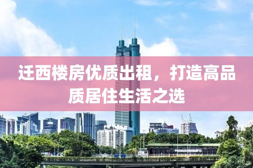 遷西樓房優(yōu)質(zhì)出租，打造高品質(zhì)居住生活之選