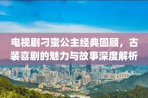 電視劇刁蠻公主經(jīng)典回顧，古裝喜劇的魅力與故事深度解析