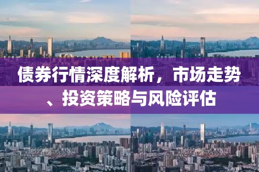 債券行情深度解析，市場(chǎng)走勢(shì)、投資策略與風(fēng)險(xiǎn)評(píng)估