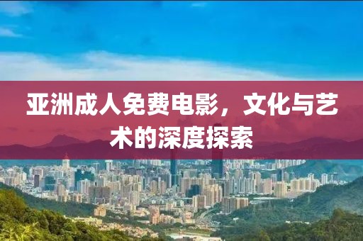 亞洲成人免費(fèi)電影，文化與藝術(shù)的深度探索