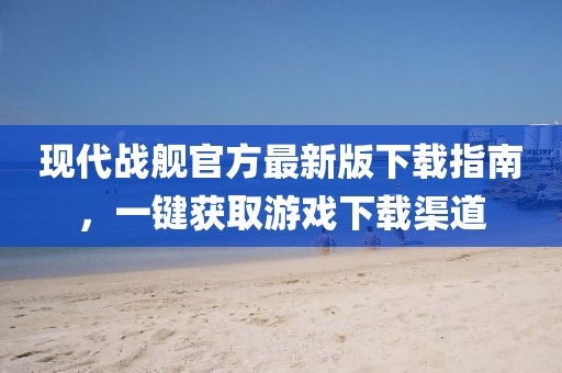 現(xiàn)代戰(zhàn)艦官方最新版下載指南，一鍵獲取游戲下載渠道
