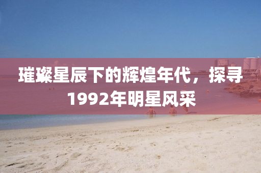 璀璨星辰下的輝煌年代，探尋1992年明星風(fēng)采