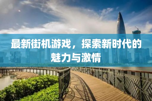 最新街機(jī)游戲，探索新時(shí)代的魅力與激情