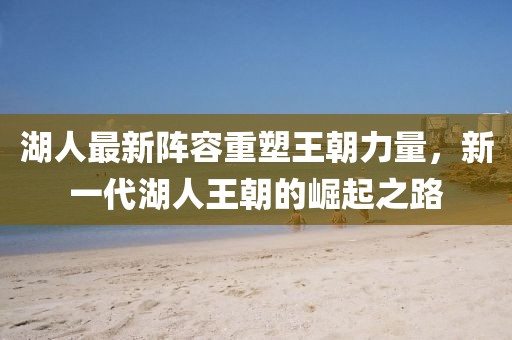 湖人最新陣容重塑王朝力量，新一代湖人王朝的崛起之路