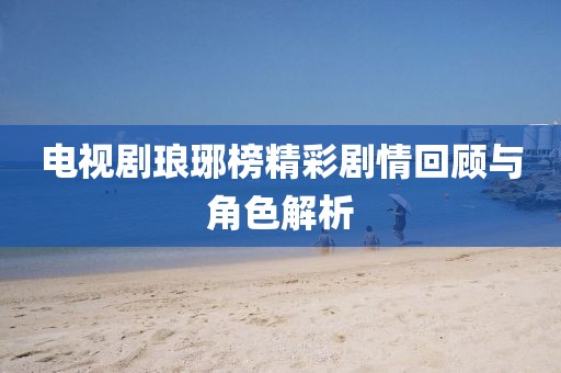 電視劇瑯琊榜精彩劇情回顧與角色解析