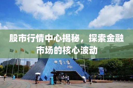 股市行情中心揭秘，探索金融市場的核心波動(dòng)
