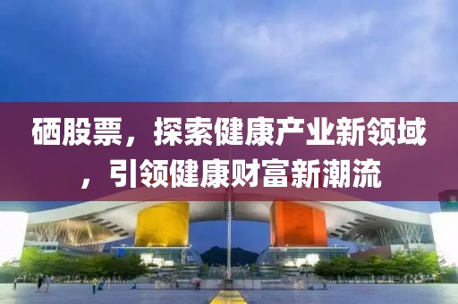 硒股票，探索健康產(chǎn)業(yè)新領(lǐng)域，引領(lǐng)健康財(cái)富新潮流