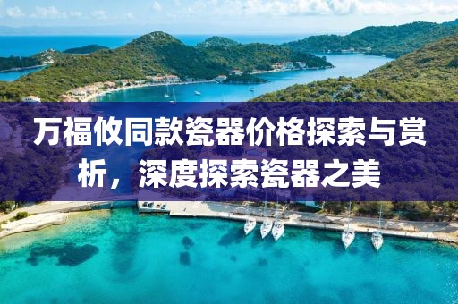 萬福攸同款瓷器價(jià)格探索與賞析，深度探索瓷器之美