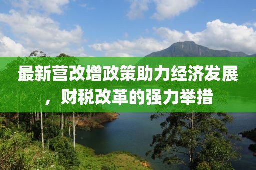 最新營改增政策助力經(jīng)濟(jì)發(fā)展，財(cái)稅改革的強(qiáng)力舉措