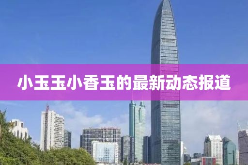 小玉玉小香玉的最新動態(tài)報道