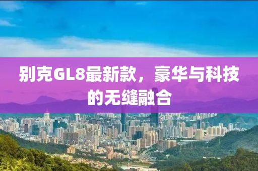 別克GL8最新款，豪華與科技的無縫融合