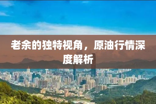 老余的獨(dú)特視角，原油行情深度解析