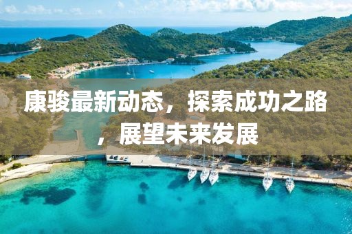 康駿最新動態(tài)，探索成功之路，展望未來發(fā)展