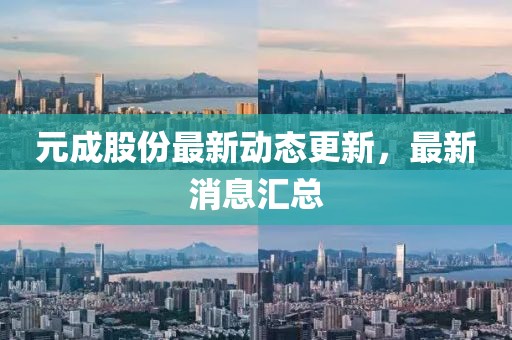 元成股份最新動態(tài)更新，最新消息匯總