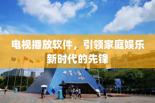 電視播放軟件，引領(lǐng)家庭娛樂(lè)新時(shí)代的先鋒