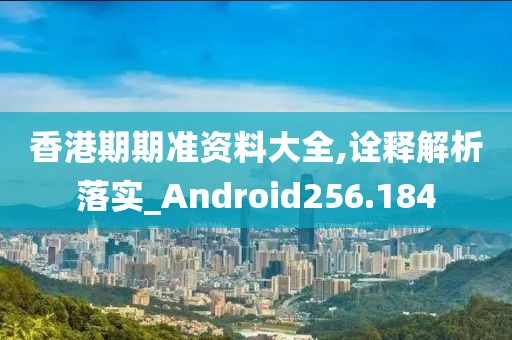 香港期期準(zhǔn)資料大全,詮釋解析落實(shí)_Android256.184
