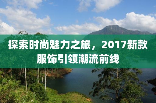 探索時尚魅力之旅，2017新款服飾引領(lǐng)潮流前線
