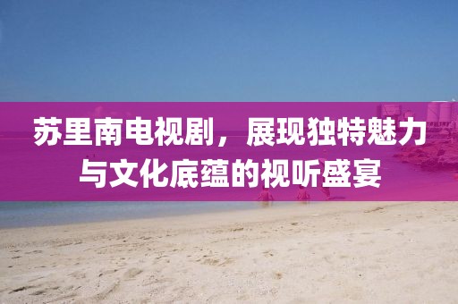 蘇里南電視劇，展現(xiàn)獨(dú)特魅力與文化底蘊(yùn)的視聽(tīng)盛宴