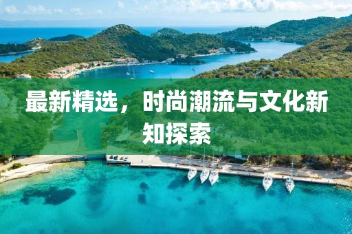 最新精選，時尚潮流與文化新知探索
