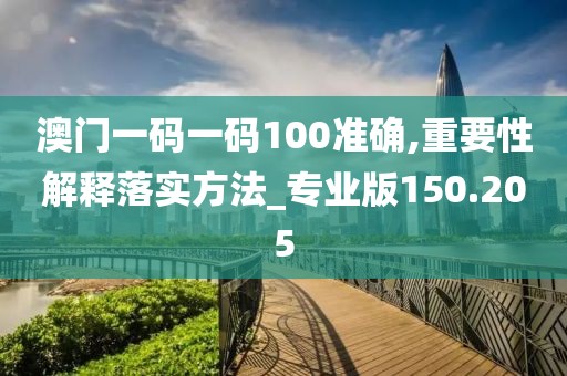 澳門一碼一碼100準(zhǔn)確,重要性解釋落實(shí)方法_專業(yè)版150.205