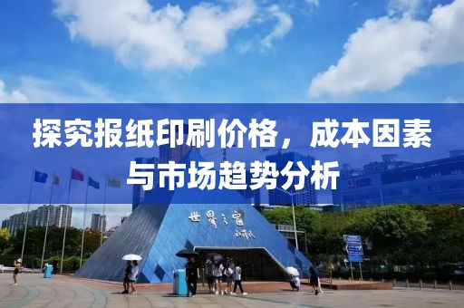探究報(bào)紙印刷價(jià)格，成本因素與市場趨勢分析