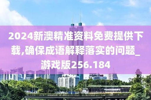 2024新澳精準資料免費提供下載,確保成語解釋落實的問題_游戲版256.184