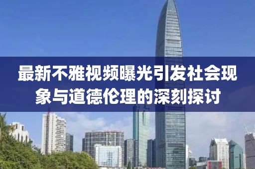 最新不雅視頻曝光引發(fā)社會現(xiàn)象與道德倫理的深刻探討