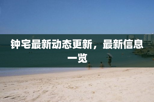 鐘宅最新動態(tài)更新，最新信息一覽