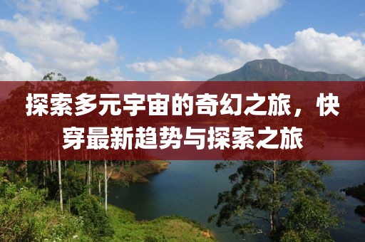 探索多元宇宙的奇幻之旅，快穿最新趨勢(shì)與探索之旅