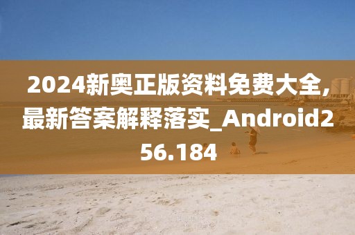 2024新奧正版資料免費大全,最新答案解釋落實_Android256.184