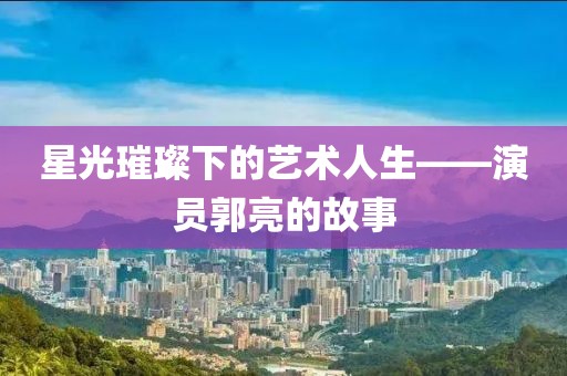 星光璀璨下的藝術(shù)人生——演員郭亮的故事