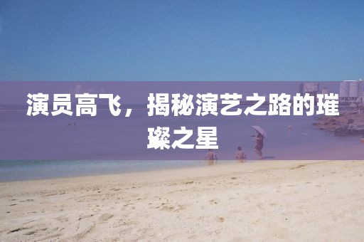 演員高飛，揭秘演藝之路的璀璨之星
