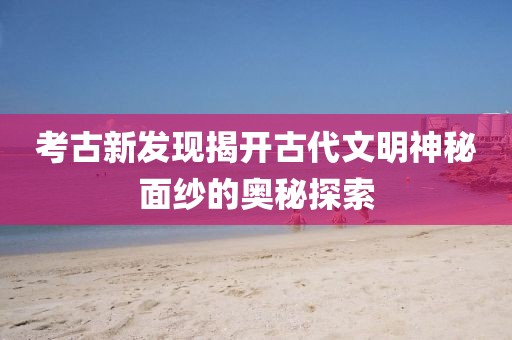 考古新發(fā)現(xiàn)揭開古代文明神秘面紗的奧秘探索