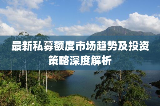 最新私募額度市場趨勢及投資策略深度解析