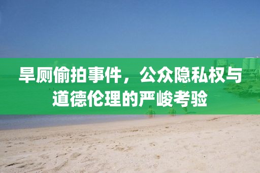旱廁偷拍事件，公眾隱私權(quán)與道德倫理的嚴(yán)峻考驗(yàn)