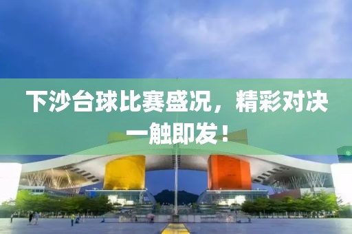 下沙臺球比賽盛況，精彩對決一觸即發(fā)！