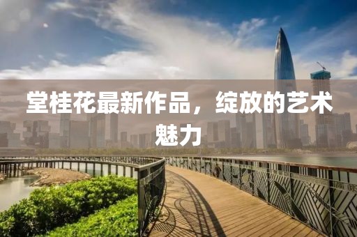 堂桂花最新作品，綻放的藝術(shù)魅力