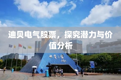 迪貝電氣股票，探究潛力與價(jià)值分析