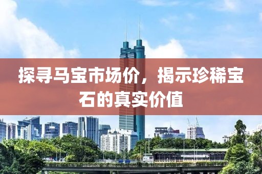 探尋馬寶市場價(jià)，揭示珍稀寶石的真實(shí)價(jià)值