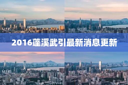 2016蓬溪武引最新消息更新