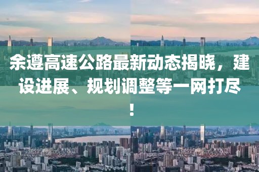 余遵高速公路最新動態(tài)揭曉，建設(shè)進展、規(guī)劃調(diào)整等一網(wǎng)打盡！