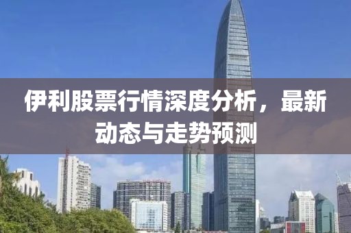伊利股票行情深度分析，最新動態(tài)與走勢預測