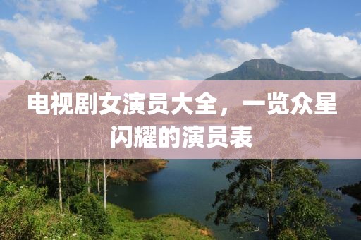 電視劇女演員大全，一覽眾星閃耀的演員表