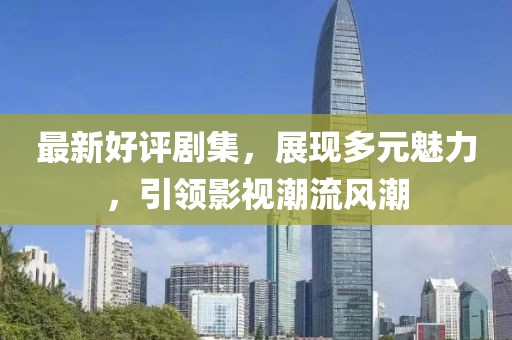 最新好評劇集，展現(xiàn)多元魅力，引領(lǐng)影視潮流風(fēng)潮