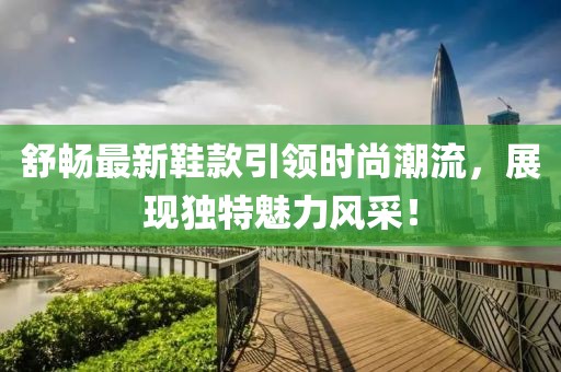 舒暢最新鞋款引領(lǐng)時(shí)尚潮流，展現(xiàn)獨(dú)特魅力風(fēng)采！