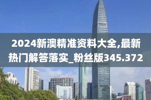 2024新澳精準(zhǔn)資料大全,最新熱門(mén)解答落實(shí)_粉絲版345.372