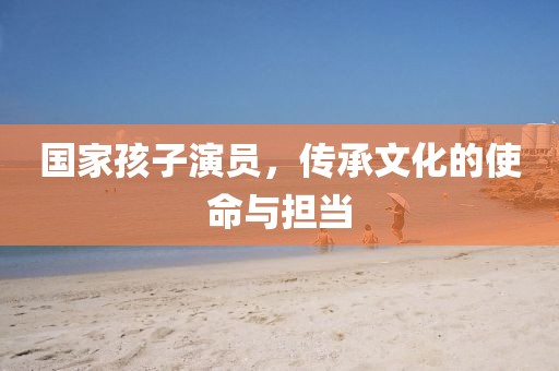 國(guó)家孩子演員，傳承文化的使命與擔(dān)當(dāng)