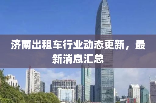 濟(jì)南出租車行業(yè)動(dòng)態(tài)更新，最新消息匯總