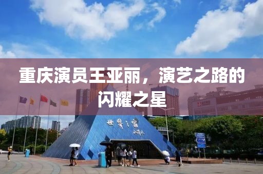 重慶演員王亞麗，演藝之路的閃耀之星